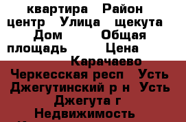 квартира › Район ­ центр › Улица ­ щекута › Дом ­ 43 › Общая площадь ­ 66 › Цена ­ 2 200 000 - Карачаево-Черкесская респ., Усть-Джегутинский р-н, Усть-Джегута г. Недвижимость » Квартиры продажа   